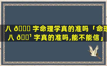 八 🐘 字命理学真的准吗「命理八 🌹 字真的准吗,能不能信」